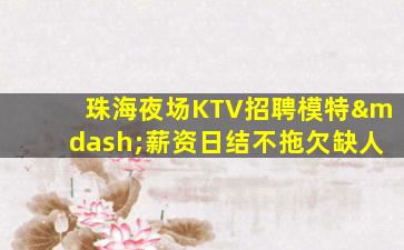 珠海夜场KTV招聘模特—薪资日结不拖欠缺人